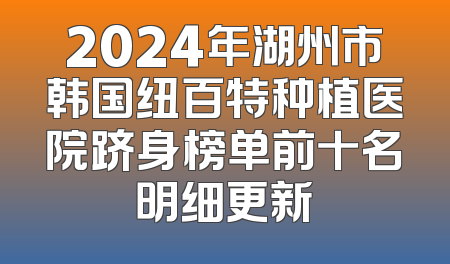 2024年湖州市韩国纽百特种植医院跻身榜单前十名明细更新