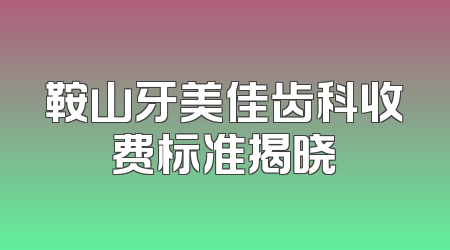 鞍山牙美佳齿科收费标准揭晓