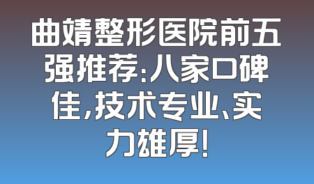 曲靖整形医院前五强推荐：八家口碑佳，技术专业、实力雄厚！