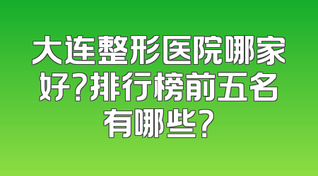 大连整形医院哪家好？排行榜前五名有哪些？