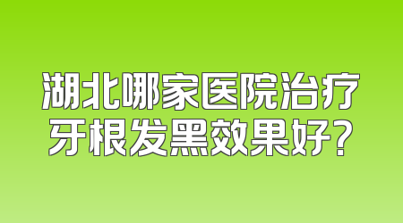 湖北哪家医院治疗牙根发黑效果好？