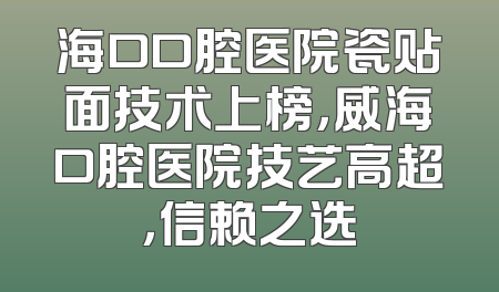 海口口腔医院瓷贴面技术上榜，威海口腔医院技艺高超，信赖之选