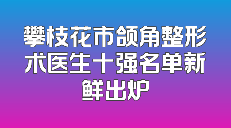 攀枝花市颌角整形术医生十强名单新鲜出炉