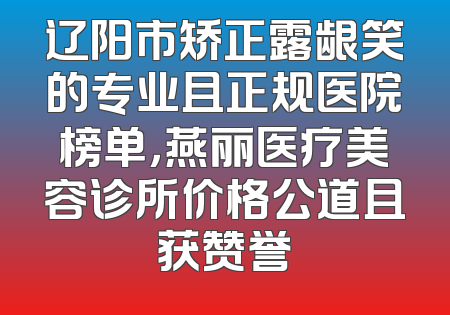 辽阳市矫正露龈笑的专业且正规医院榜单，燕丽医疗美容诊所价格公道且获赞誉