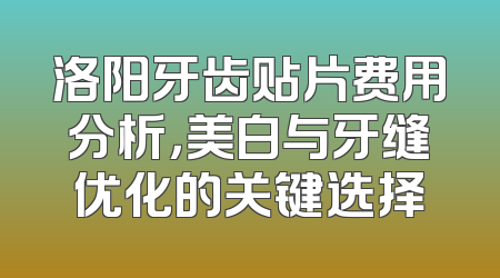 洛阳牙齿贴片费用分析，美白与牙缝优化的关键选择