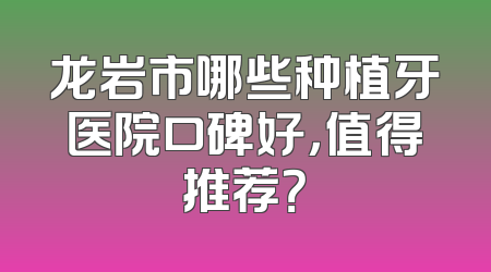 龙岩市哪些种植牙医院口碑好，值得推荐？