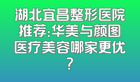 湖北宜昌整形医院推荐：华美与颜图医疗美容哪家更优？