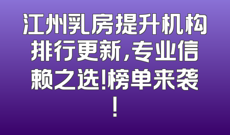 江州乳房提升机构排行更新，专业信赖之选！榜单来袭！