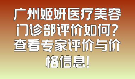 广州姬妍医疗美容门诊部评价如何？查看专家评价与价格信息！