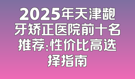 2025年天津龅牙矫正医院前十名推荐：性价比高选择指南