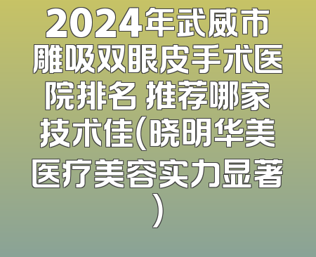 2024年武威市雕吸双眼皮手术医院排名 推荐哪家技术佳（晓明华美医疗美容实力显著）