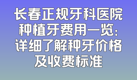 长春正规牙科医院种植牙费用一览：详细了解种牙价格及收费标准