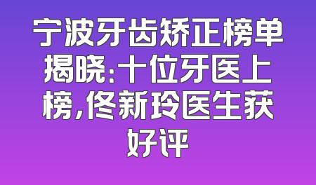 宁波牙齿矫正榜单揭晓：十位牙医上榜，佟新玲医生获好评