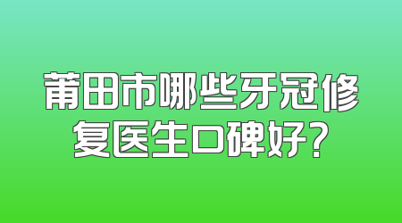 莆田市哪些牙冠修复医生口碑好？