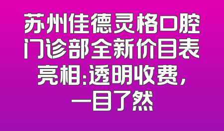 苏州佳德灵格口腔门诊部全新价目表亮相：透明收费，一目了然