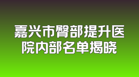 嘉兴市臀部提升医院内部名单揭晓