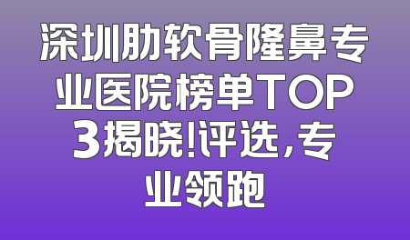 深圳肋软骨隆鼻专业医院榜单TOP3揭晓！评选，专业领跑