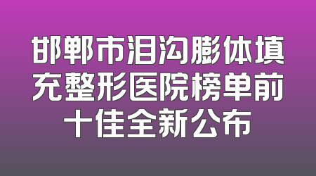 邯郸市泪沟膨体填充整形医院榜单前十佳全新公布