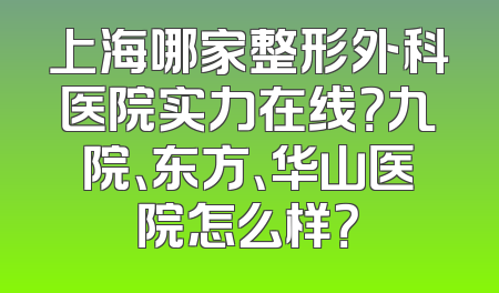 上海哪家整形外科医院实力在线？九院、东方、华山医院怎么样？