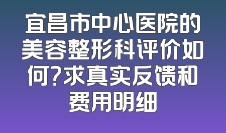 宜昌市中心医院的美容整形科评价如何？求真实反馈和费用明细