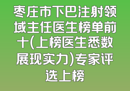 枣庄市下巴注射领域主任医生榜单前十（上榜医生悉数展现实力）专家评选上榜