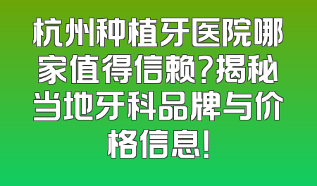 杭州种植牙医院哪家值得信赖？揭秘当地牙科品牌与价格信息！