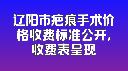 辽阳市疤痕手术价格收费标准公开，收费表呈现