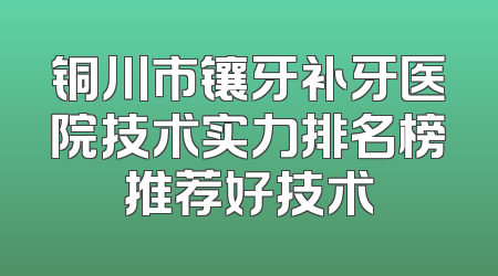 铜川市镶牙补牙医院技术实力排名榜推荐好技术