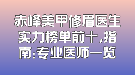 赤峰美甲修眉医生实力榜单前十，指南：专业医师一览