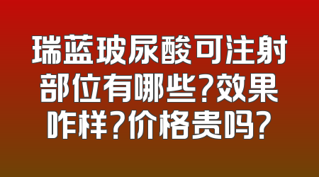 瑞蓝玻尿酸可注射部位有哪些？效果咋样？价格贵吗？
