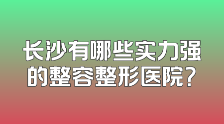 长沙有哪些实力强的整容整形医院？