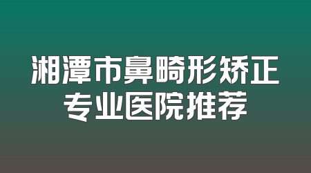 湘潭市鼻畸形矫正专业医院推荐