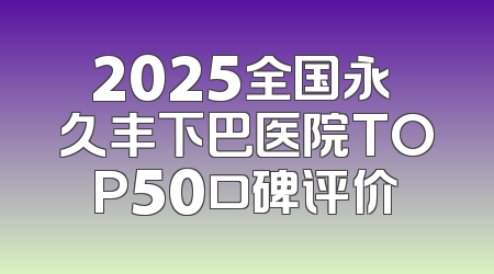 2025全国永 久丰下巴医院TOP50口碑评价