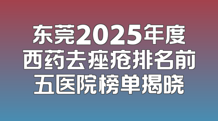 东莞2025年度西药去痤疮排名前五医院榜单揭晓