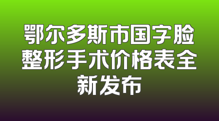鄂尔多斯市国字脸整形手术价格表全新发布