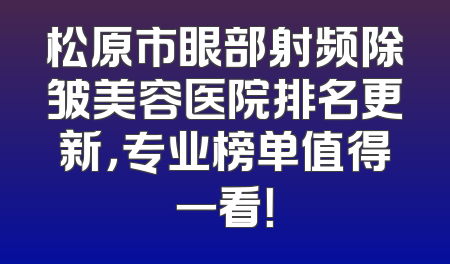 松原市眼部射频除皱美容医院排名更新，专业榜单值得一看！