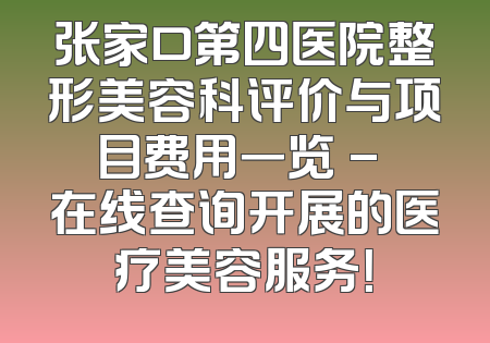 张家口第四医院整形美容科评价与项目费用一览 - 在线查询开展的医疗美容服务！