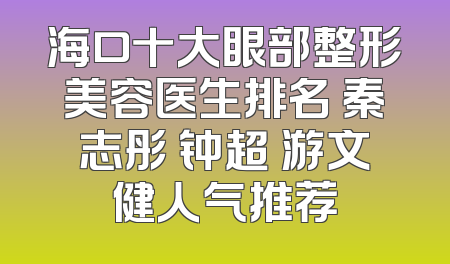 海口十大眼部整形美容医生排名 秦志彤 钟超 游文健人气推荐