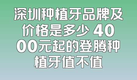 深圳种植牙品牌及价格是多少 4000元起的登腾种植牙值不值