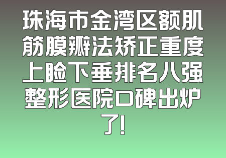 珠海市金湾区额肌筋膜瓣法矫正重度上睑下垂排名八强整形医院口碑出炉了!