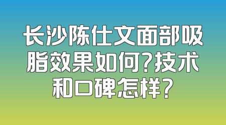 长沙陈仕文面部吸脂效果如何？技术和口碑怎样？