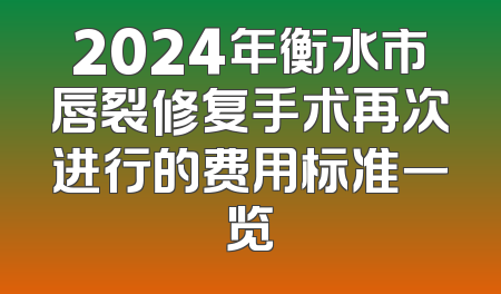 2024年衡水市唇裂修复手术再次进行的费用标准一览