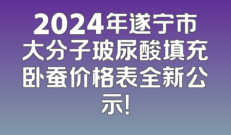 2024年遂宁市大分子玻尿酸填充卧蚕价格表全新公示！
