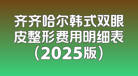 齐齐哈尔韩式双眼皮整形费用明细表（2025版）
