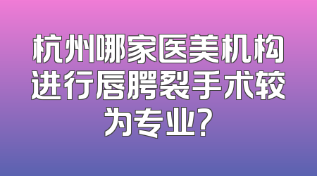 杭州哪家医美机构进行唇腭裂手术较为专业？
