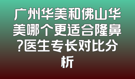 广州华美和佛山华美哪个更适合隆鼻？医生专长对比分析