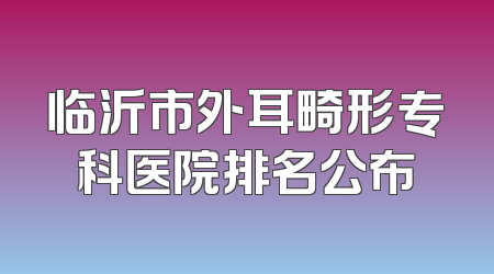 临沂市外耳畸形专科医院排名公布