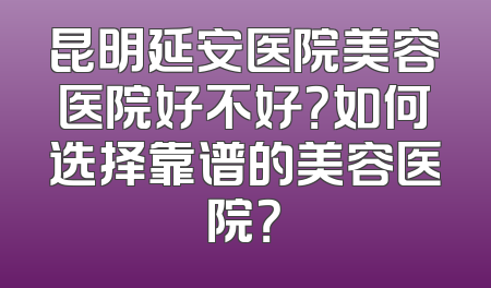 昆明延安医院美容医院好不好？如何选择靠谱的美容医院？