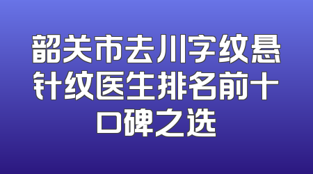 韶关市去川字纹悬针纹医生排名前十口碑之选