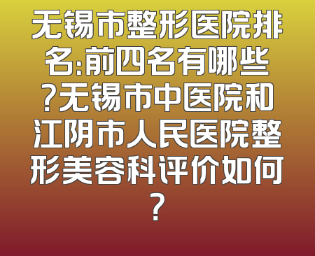 无锡市整形医院排名：前四名有哪些？无锡市中医院和江阴市人民医院整形美容科评价如何？